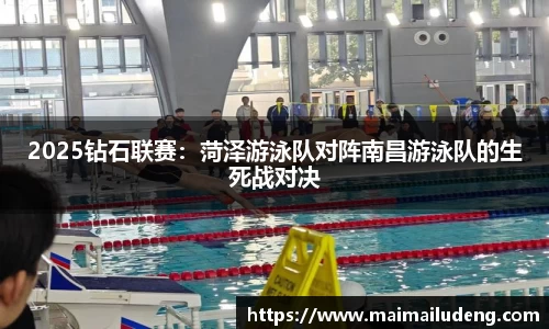 2025钻石联赛：菏泽游泳队对阵南昌游泳队的生死战对决
