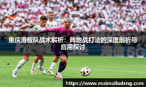重庆滑板队战术解析：阵地战打法的深度剖析与应用探讨
